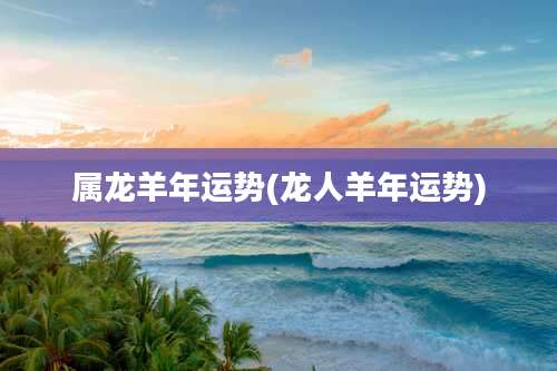 属龙羊年运势(龙人羊年运势)