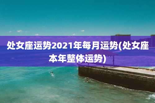 处女座运势2021年每月运势(处女座本年整体运势)