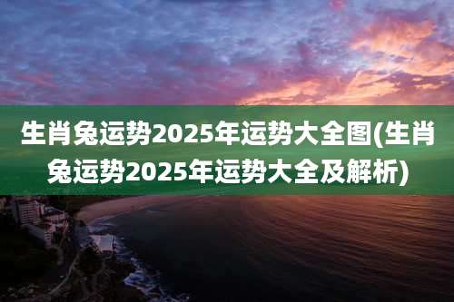 生肖兔运势2025年运势大全图(生肖兔运势2025年运势大全及解析)