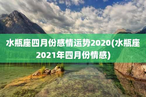 水瓶座四月份感情运势2020(水瓶座2021年四月份情感)