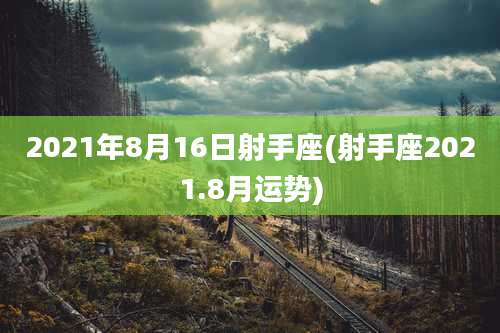 2021年8月16日射手座(射手座2021.8月运势)