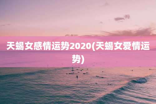 天蝎女感情运势2020(天蝎女爱情运势)