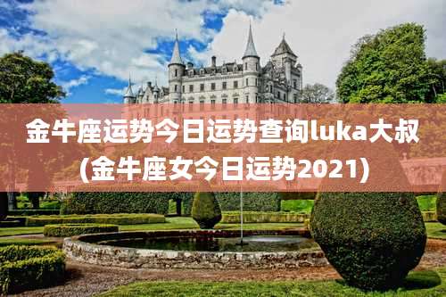 金牛座运势今日运势查询luka大叔(金牛座女今日运势2021)