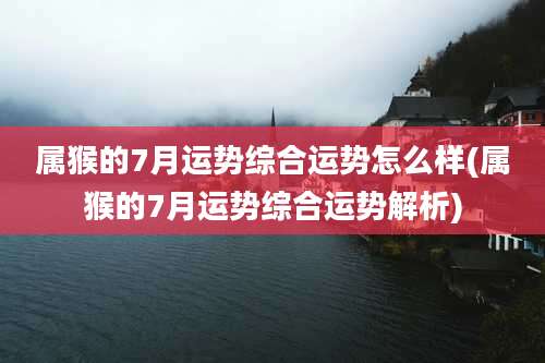 属猴的7月运势综合运势怎么样(属猴的7月运势综合运势解析)