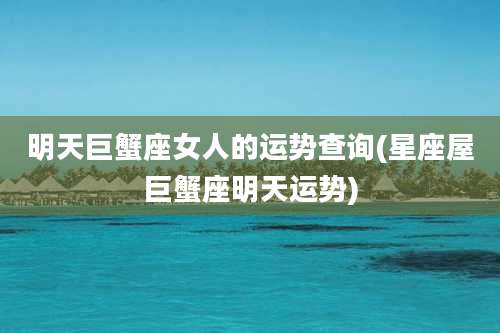 明天巨蟹座女人的运势查询(星座屋巨蟹座明天运势)