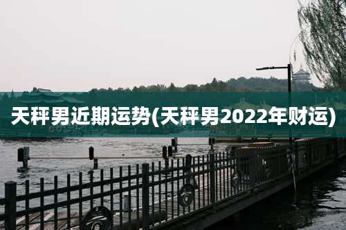 天秤男近期运势(天秤男2022年财运)