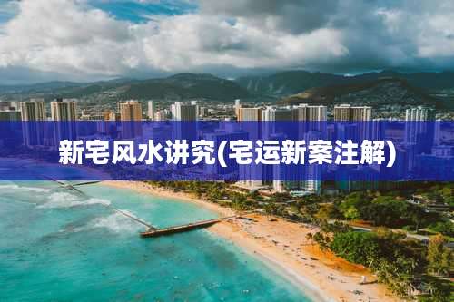 新宅风水讲究(宅运新案注解)