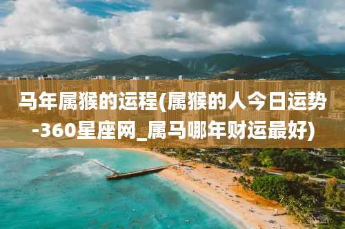 马年属猴的运程(属猴的人今日运势-360星座网_属马哪年财运最好)