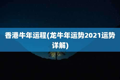 香港牛年运程(龙牛年运势2021运势详解)