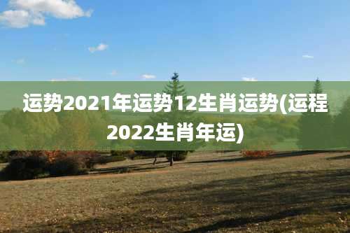 运势2021年运势12生肖运势(运程2022生肖年运)