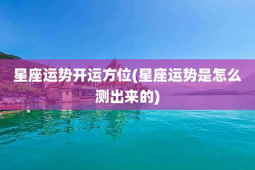 星座运势开运方位(星座运势是怎么测出来的)