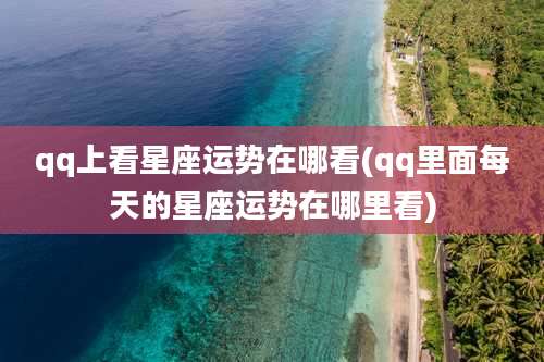 qq上看星座运势在哪看(qq里面每天的星座运势在哪里看)