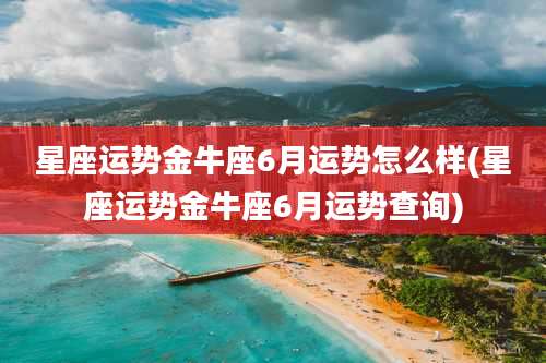 星座运势金牛座6月运势怎么样(星座运势金牛座6月运势查询)
