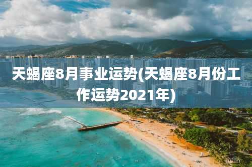 天蝎座8月事业运势(天蝎座8月份工作运势2021年)
