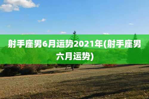 射手座男6月运势2021年(射手座男六月运势)