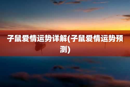 子鼠爱情运势详解(子鼠爱情运势预测)