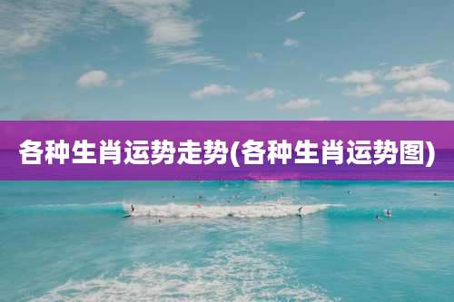 各种生肖运势走势(各种生肖运势图)