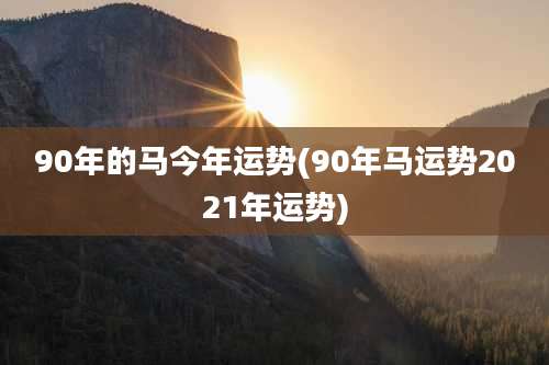 90年的马今年运势(90年马运势2021年运势)