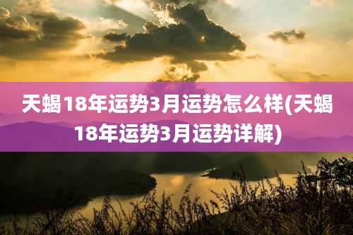 天蝎18年运势3月运势怎么样(天蝎18年运势3月运势详解)