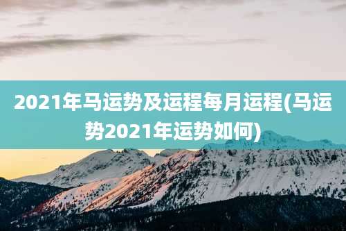 2021年马运势及运程每月运程(马运势2021年运势如何)