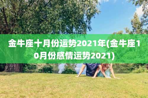 金牛座十月份运势2021年(金牛座10月份感情运势2021)