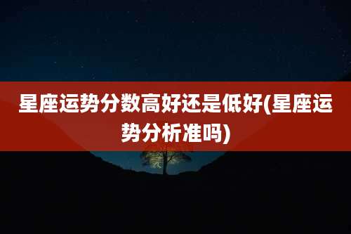 星座运势分数高好还是低好(星座运势分析准吗)