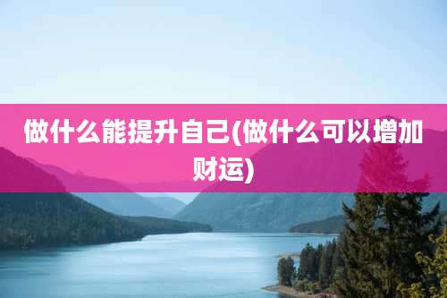 做什么能提升自己(做什么可以增加财运)