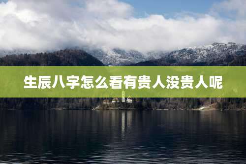 生辰八字怎么看有贵人没贵人呢