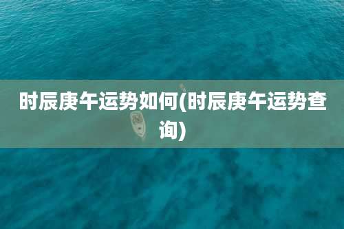 时辰庚午运势如何(时辰庚午运势查询)