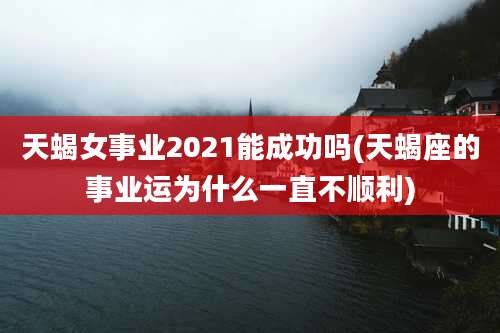 天蝎女事业2021能成功吗(天蝎座的事业运为什么一直不顺利)