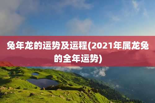 兔年龙的运势及运程(2021年属龙兔的全年运势)