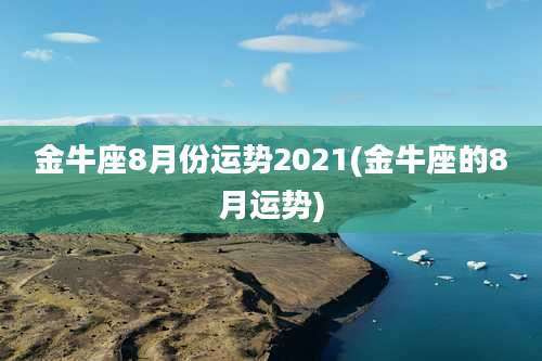 金牛座8月份运势2021(金牛座的8月运势)