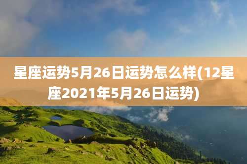 星座运势5月26日运势怎么样(12星座2021年5月26日运势)