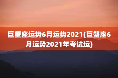 巨蟹座运势6月运势2021(巨蟹座6月运势2021年考试运)