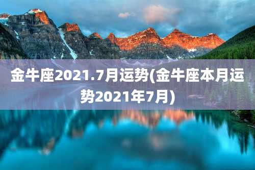 金牛座2021.7月运势(金牛座本月运势2021年7月)