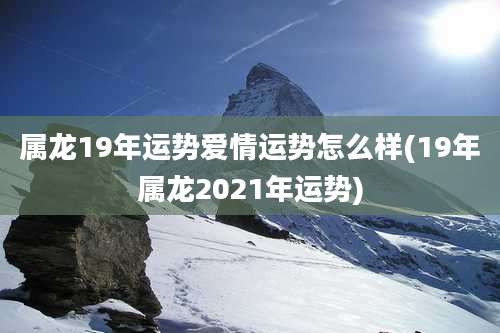 属龙19年运势爱情运势怎么样(19年属龙2021年运势)