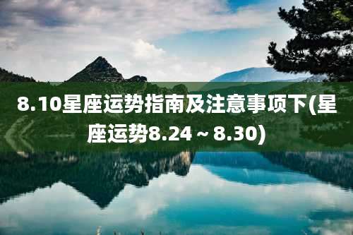 8.10星座运势指南及注意事项下(星座运势8.24~8.30)