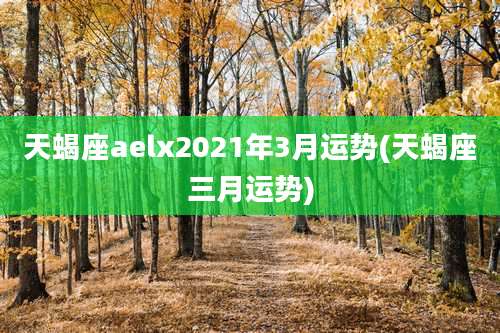 天蝎座aelx2021年3月运势(天蝎座三月运势)