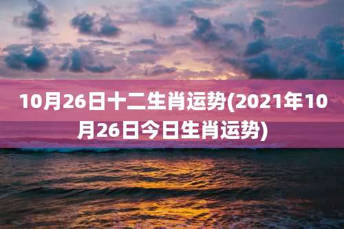 10月26日十二生肖运势(2021年10月26日今日生肖运势)