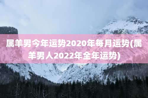 属羊男今年运势2020年每月运势(属羊男人2022年全年运势)