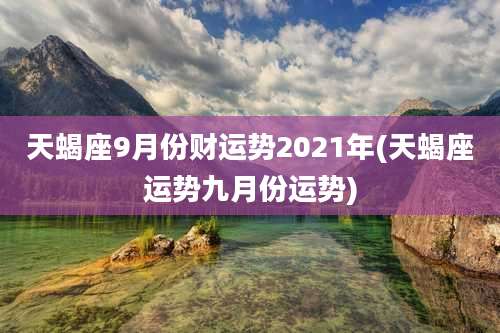 天蝎座9月份财运势2021年(天蝎座运势九月份运势)