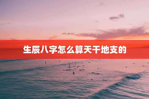 生辰八字怎么算天干地支的