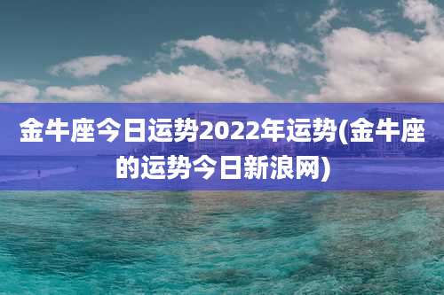 金牛座今日运势2022年运势(金牛座的运势今日新浪网)