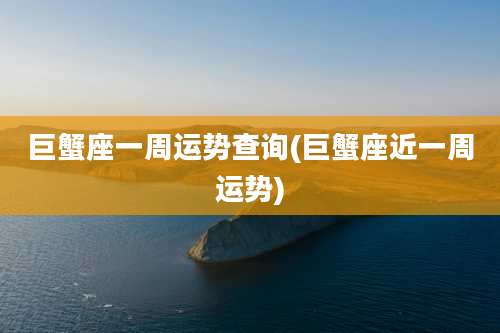 巨蟹座一周运势查询(巨蟹座近一周运势)