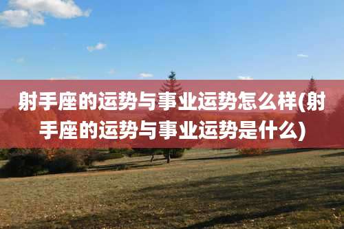 射手座的运势与事业运势怎么样(射手座的运势与事业运势是什么)