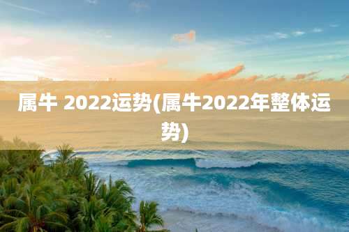 属牛 2022运势(属牛2022年整体运势)