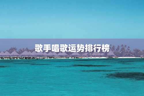 歌手唱歌运势排行榜