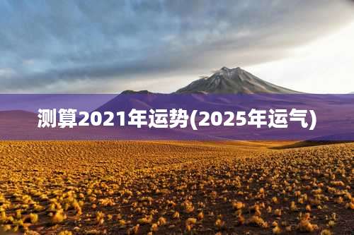 测算2021年运势(2025年运气)