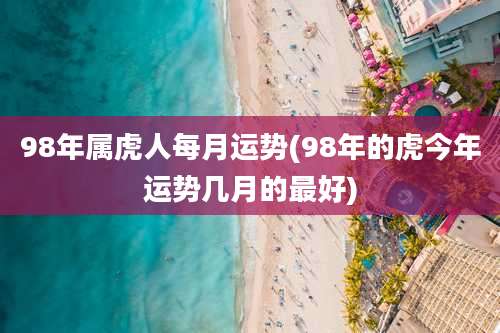 98年属虎人每月运势(98年的虎今年运势几月的最好)
