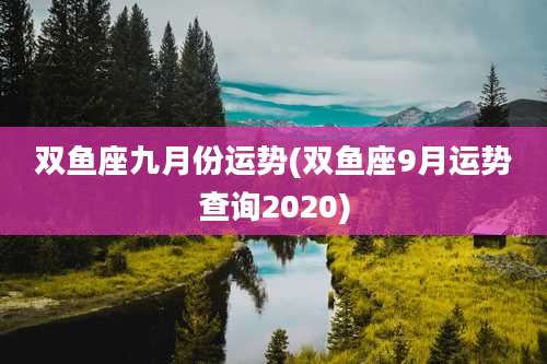 双鱼座九月份运势(双鱼座9月运势查询2020)